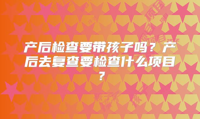 产后检查要带孩子吗？产后去复查要检查什么项目？