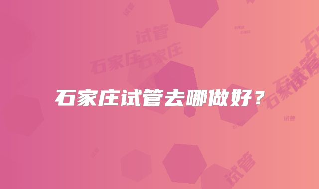 石家庄试管去哪做好?