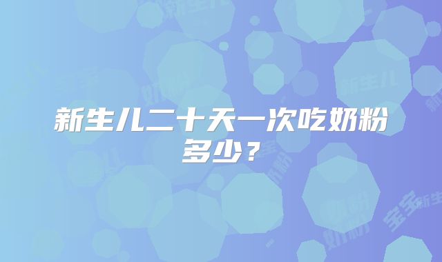 新生儿二十天一次吃奶粉多少？