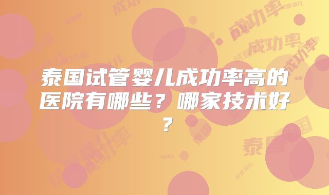 泰国试管婴儿成功率高的医院有哪些？哪家技术好？