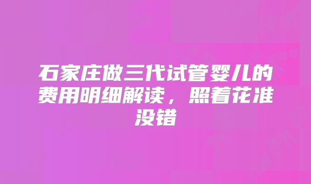 石家庄做三代试管婴儿的费用明细解读，照着花准没错