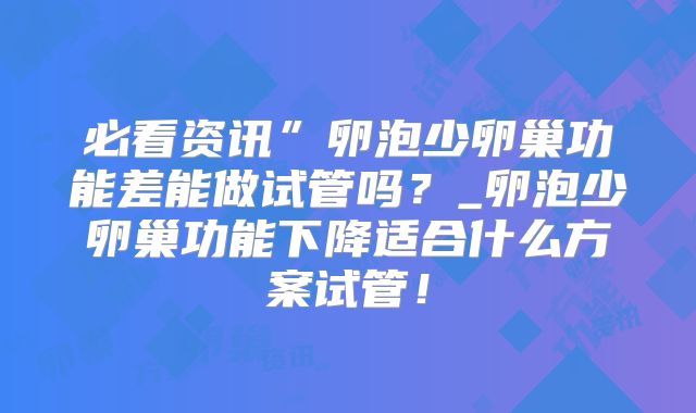 必看资讯”卵泡少卵巢功能差能做试管吗？_卵泡少卵巢功能下降适合什么方案试管！