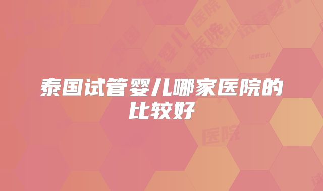泰国试管婴儿哪家医院的比较好