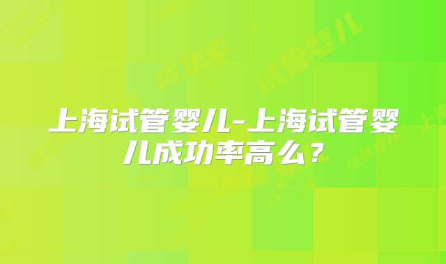 上海试管婴儿-上海试管婴儿成功率高么？