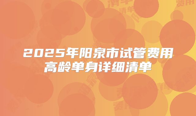 2025年阳泉市试管费用高龄单身详细清单