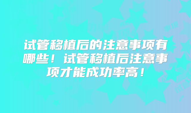 试管移植后的注意事项有哪些！试管移植后注意事项才能成功率高！