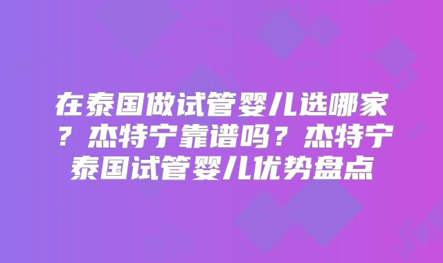 在泰国做试管婴儿选哪家？杰特宁靠谱吗？杰特宁泰国试管婴儿优势盘点