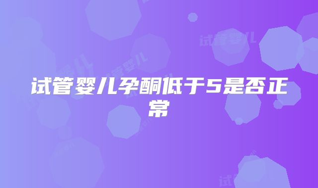 试管婴儿孕酮低于5是否正常