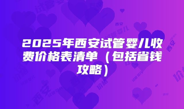 2025年西安试管婴儿收费价格表清单（包括省钱攻略）