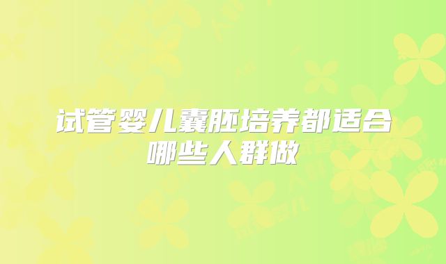 试管婴儿囊胚培养都适合哪些人群做