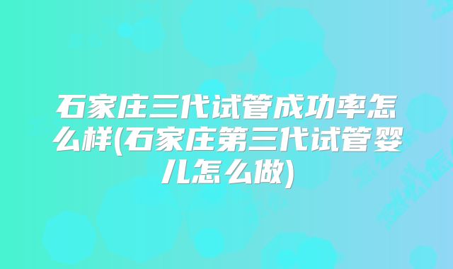 石家庄三代试管成功率怎么样(石家庄第三代试管婴儿怎么做)
