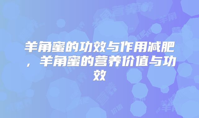 羊角蜜的功效与作用减肥，羊角蜜的营养价值与功效