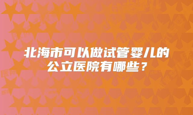 北海市可以做试管婴儿的公立医院有哪些？