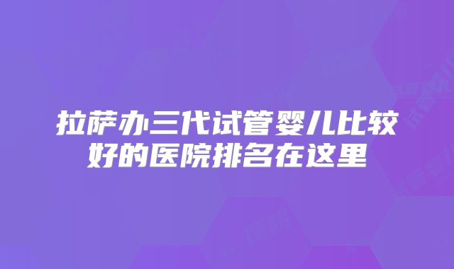 拉萨办三代试管婴儿比较好的医院排名在这里