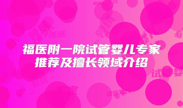 福医附一院试管婴儿专家推荐及擅长领域介绍