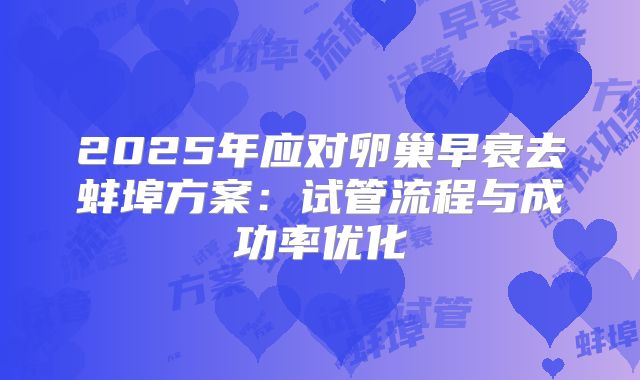 2025年应对卵巢早衰去蚌埠方案:试管流程与成功率优化