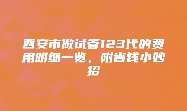 西安市做试管123代的费用明细一览，附省钱小妙招