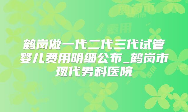 鹤岗做一代二代三代试管婴儿费用明细公布_鹤岗市现代男科医院