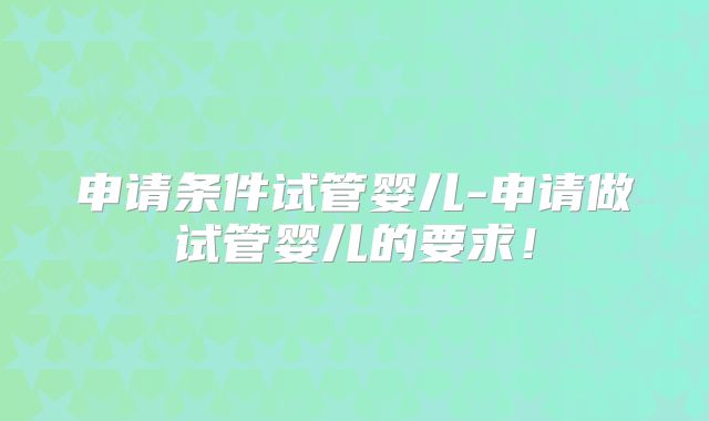 申请条件试管婴儿-申请做试管婴儿的要求!