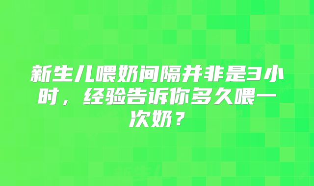 新生儿喂奶间隔并非是3小时,经验告诉你多久喂一次奶?