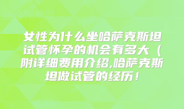 女性为什么坐哈萨克斯坦试管怀孕的机会有多大(附详细费用介绍,哈萨克斯坦做试管的经历!