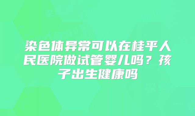 染色体异常可以在桂平人民医院做试管婴儿吗?孩子出生健康吗