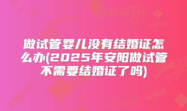 做试管婴儿没有结婚证怎么办(2025年安阳做试管不需要结婚证了吗)