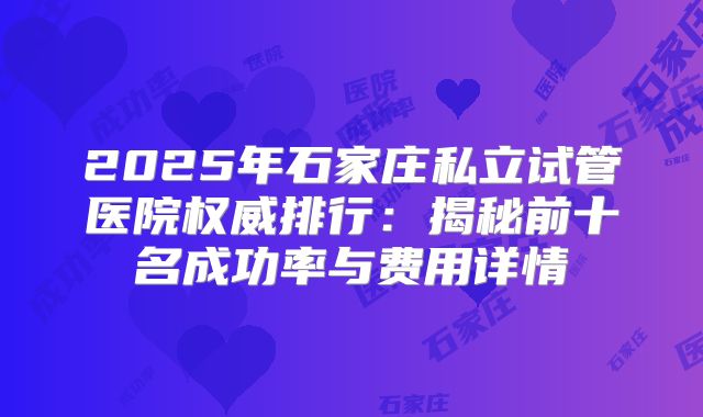 2025年石家庄私立试管医院权威排行：揭秘前十名成功率与费用详情