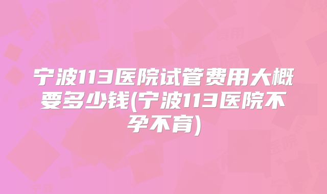 宁波113医院试管费用大概要多少钱(宁波113医院不孕不育)