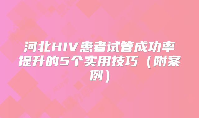 河北HIV患者试管成功率提升的5个实用技巧(附案例)