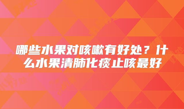 哪些水果对咳嗽有好处?什么水果清肺化痰止咳最好