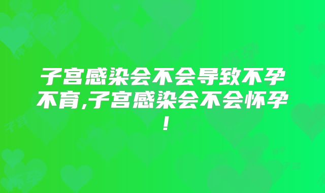 子宫感染会不会导致不孕不育,子宫感染会不会怀孕！