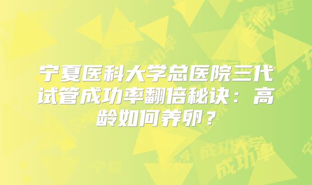 宁夏医科大学总医院三代试管成功率翻倍秘诀：高龄如何养卵？