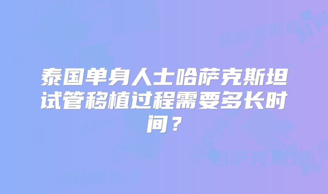 泰国单身人士哈萨克斯坦试管移植过程需要多长时间？