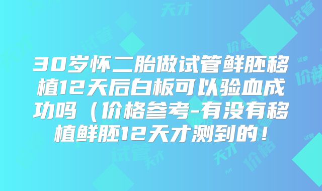 30岁怀二胎做试管鲜胚移植12天后白板可以验血成功吗（价格参考-有没有移植鲜胚12天才测到的！
