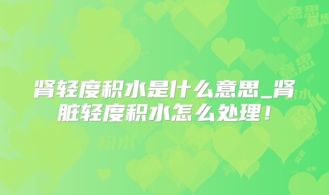肾轻度积水是什么意思_肾脏轻度积水怎么处理！