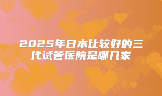 2025年日本比较好的三代试管医院是哪几家