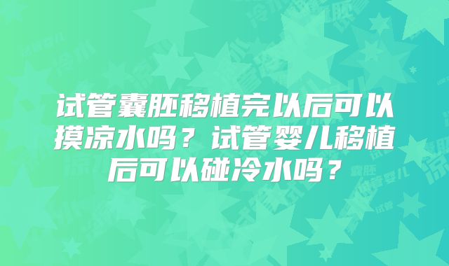 试管囊胚移植完以后可以摸凉水吗?试管婴儿移植后可以碰冷水吗?