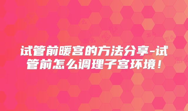 试管前暖宫的方法分享-试管前怎么调理子宫环境！