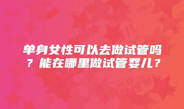 单身女性可以去做试管吗？能在哪里做试管婴儿？