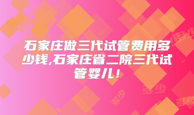石家庄做三代试管费用多少钱,石家庄省二院三代试管婴儿！