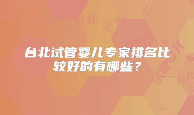 台北试管婴儿专家排名比较好的有哪些?