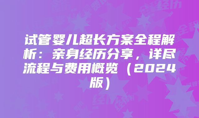 试管婴儿超长方案全程解析：亲身经历分享，详尽流程与费用概览（2024版）