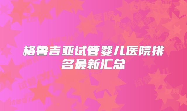 格鲁吉亚试管婴儿医院排名最新汇总
