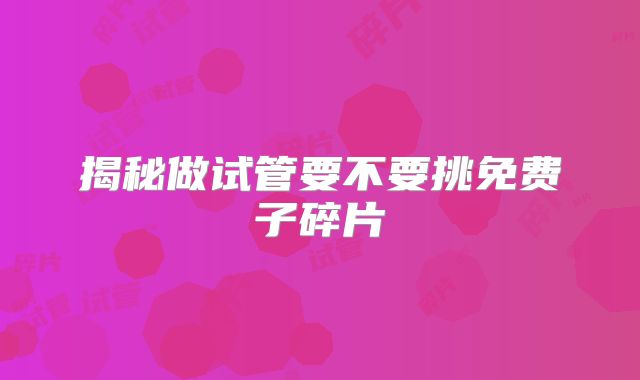 揭秘做试管要不要挑免费子碎片