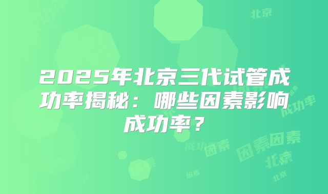2025年北京三代试管成功率揭秘：哪些因素影响成功率？