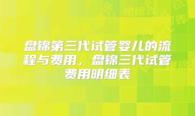 盘锦第三代试管婴儿的流程与费用，盘锦三代试管费用明细表