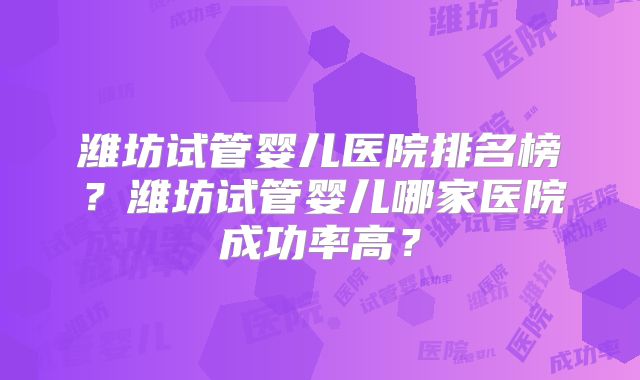 潍坊试管婴儿医院排名榜？潍坊试管婴儿哪家医院成功率高？