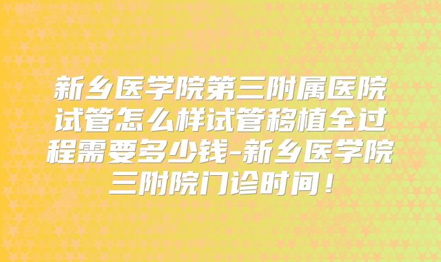 新乡医学院第三附属医院试管怎么样试管移植全过程需要多少钱-新乡医学院三附院门诊时间！