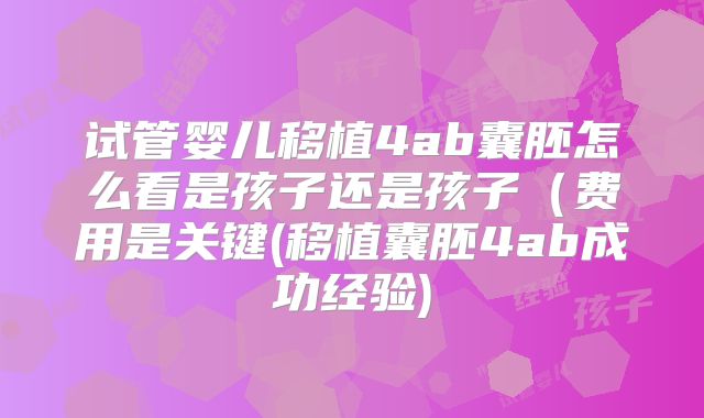 试管婴儿移植4ab囊胚怎么看是孩子还是孩子（费用是关键(移植囊胚4ab成功经验)